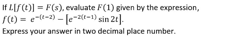 If L[f (t)] = F(s), evaluate F(1) given by the expression,
f(t) = e-(t-2) – [e-2(t-1) sin 2t].
Express your answer in two decimal place number.
