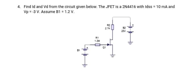 4. Find Id and Vd from the circuit given below. The JFET is a 2N4416 with Idss = 10 mA and
Vp = -3 V. Assume B1 = 1.2 V.
R2
