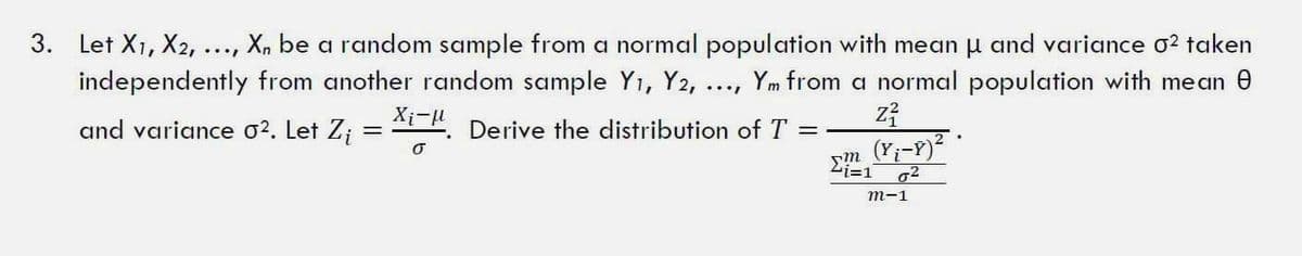 3. Let X1, X2, ....
Xn be a random sample from a normal population with mean u and variance o? taken
Ym from a normal population with mean e
independently from another random sample Y1, Y2,
••..
and variance o?. Let Z;
Xi-u
Derive the distribution of T =
(Y;-Y)
o2
т-1
