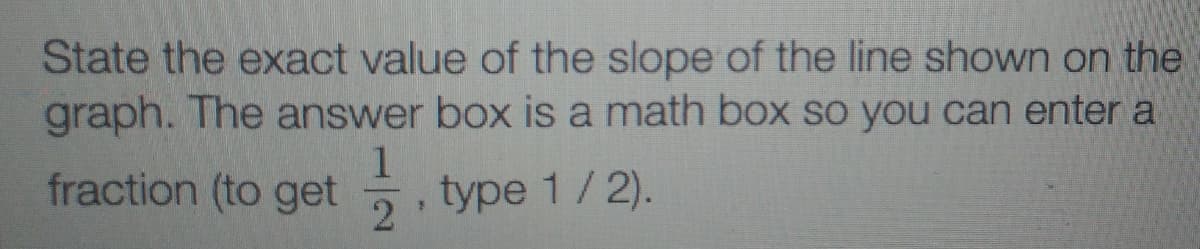State the exact value of the slope of the line shown on the
graph. The answer box is a math box so you can enter a
fraction (to get
1
type 1/2).
