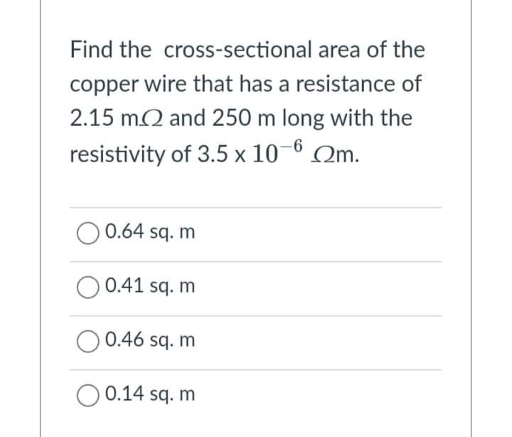 Find the cross-sectional area of the
copper wire that has a resistance of
2.15 mQ and 250 m long with the
resistivity of 3.5 x 10–6 Qm.
O 0.64 sq. m
0.41 sq. m
0.46 sq. m
O 0.14 sq. m
