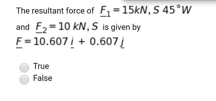 The resultant force of F, = 15KN, S 45°W
F2 = 10 kN, S is given by
F = 10.607 i + 0.607į
and
True
False
