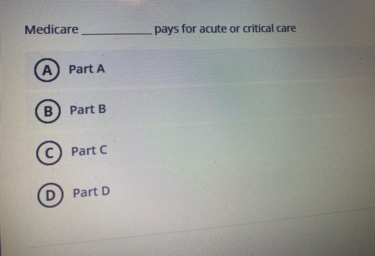 Medicare
pays for acute or critical care
Part A
Part B
Part C
Part D
