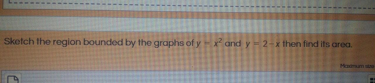 Sketch the region bounded by the graphs of y = x- and y = 2-x then find its area.
Maximum
