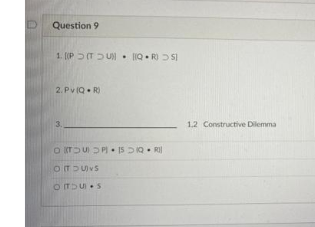 U
Question 9
1. [(P (TU)] [(Q.R) >S]
2. Pv (QR)
3.
O ITOU) OP). [SD (QR)]
OTDUVS
O(TDU) S5
1.2 Constructive Dilemma