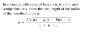 In a triangle with sides of lengths a, b, and e and
semiperimeter s, show that the length of the radius
of the inscribed circle is
2Vs(s
a)(s
b)(s - c)
a + b + c
