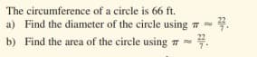 The circumference of a circle is 66 ft.
a) Find the diameter of the circle using 7 =
b) Find the area of the circle using 7 =4.
