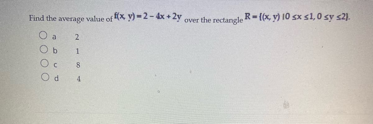 Find the average value of (X y) = 2- 4x + 2y
R ((x, y) 10 sx s1,0 sy s2).
%3D
over the rectangle
O a
2
C
8
O d
4
1,
