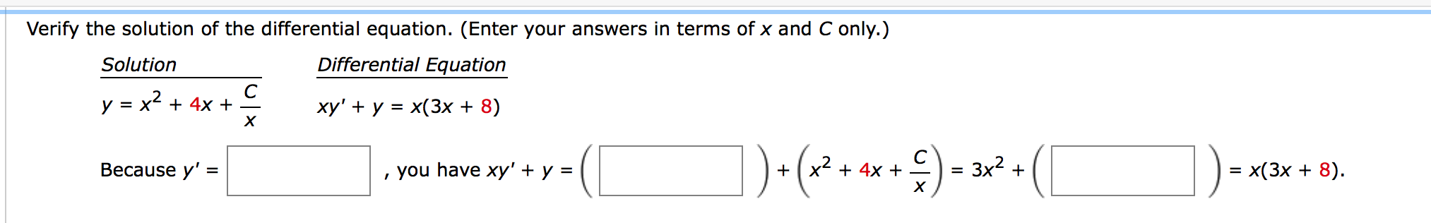 Verify the solution of the differential equation. (Enter your answers in terms of x and C only.)
Solution
Differential Equation
y = x2 + 4x +
xy' + y = x(3x + 8)
Весause y' %3
, you have xy' + y =
x + 4x +
3x2 +
3D x(3х + 8).
+
%D
