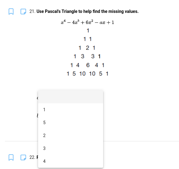 21. Use Pascal's Triangle to help find the missing values.
4 – 42 + 6x? - ax + 1
1
11
1 2 1
1 3
3 1
1 4 6 4 1
15 10 10 5 1
1
5
2
3
22. F
4
