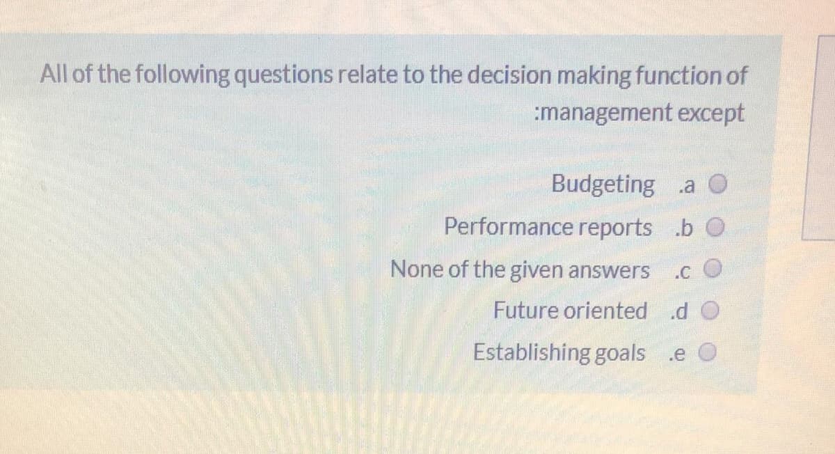 All of the following questions relate to the decision making function of
:management except
Budgeting .a O
Performance reports .b O
None of the given answers
.C
Future oriented .d
Establishing goals .e O
