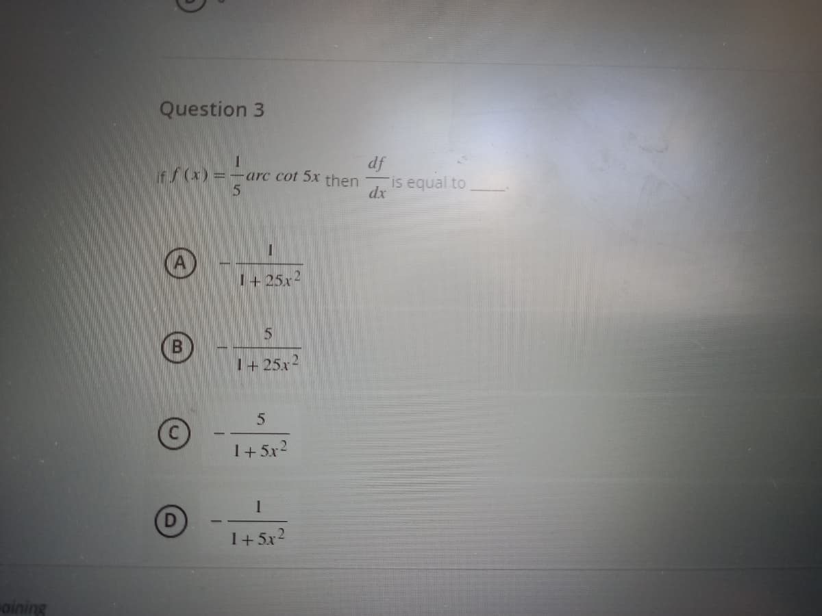 Question 3
df
f(x) =-arc cot 5x then
is equal to
dx
I+25x2
B
1+25x2
1+5x2
1+5x2
aining
