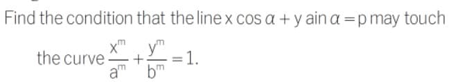 Find the condition that the line x cos a + y ain a =p may touch
ym
1.
am bm
X"
the curve
