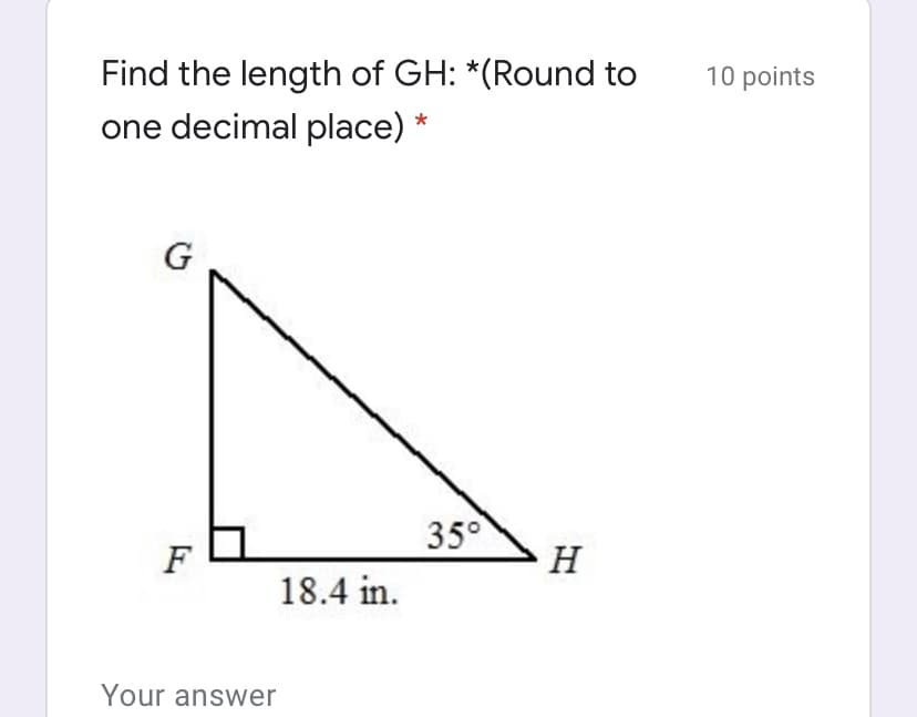 10 points
Find the length of GH: *(Round to
one decimal place)
G
35°
F
H
18.4 in.
Your answer
