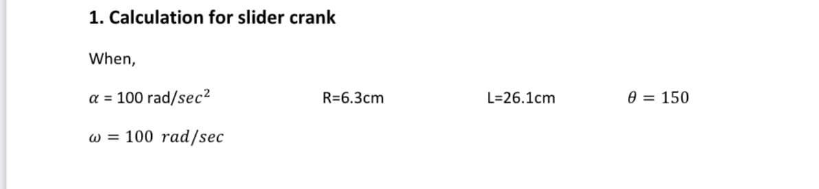 1. Calculation for slider crank
When,
a = 100 rad/sec²
R=6.3cm
L=26.1cm
0 = 150
w = 100 rad/sec
