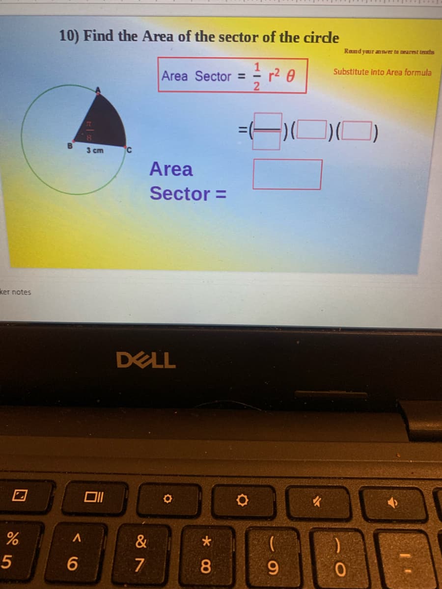 10) Find the Area of the sector of the cirde
Rand your an swer te nearest tenths
Substitute into Area formula
Area Sector = -
r2 0
3 cm
Area
Sector =
ker notes
DELL
&
6
8.
9
5
