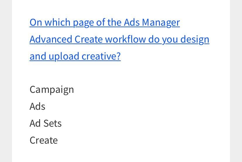 On which page of the Ads Manager
Advanced Create workflow do you design
and upload creative?
Campaign
Ads
Ad Sets
Create