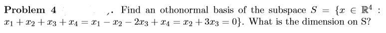 Find an othonormal basis of the subspace S = {x € R¹ :
- 2x3 + x₁ = x₂ + 3x3 = 0}. What is the dimension on S?
Problem 4
X1 + x2 + x3 + x4 = x1-x2