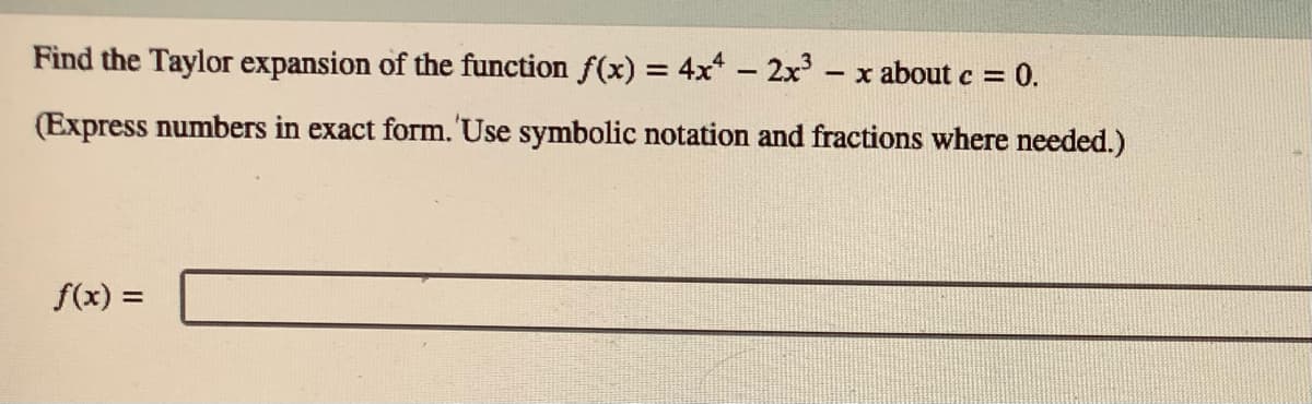 Find the Taylor expansion of the function f(x) = 4x - 2x-x about c = 0.
(Express numbers in exact form. 'Use symbolic notation and fractions where needed.)
f(x) =
