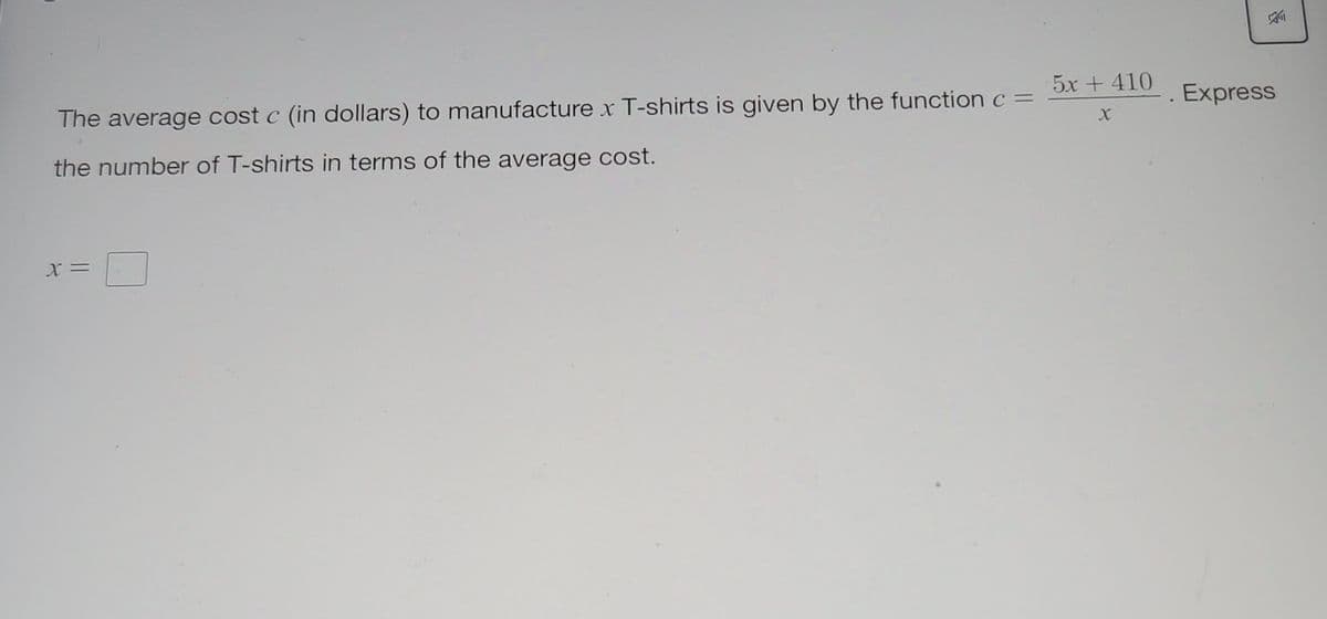 5x + 410
Express
The average cost c (in dollars) to manufacture x T-shirts is given by the function c =
the number of T-shirts in terms of the average cost.
= X
