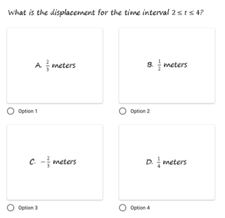 What is the displacement for the time interval 2sts 4?
A meters
8. meters
Option 1
Option 2
C. - meters
D. meters
O Option 3
O Option 4
