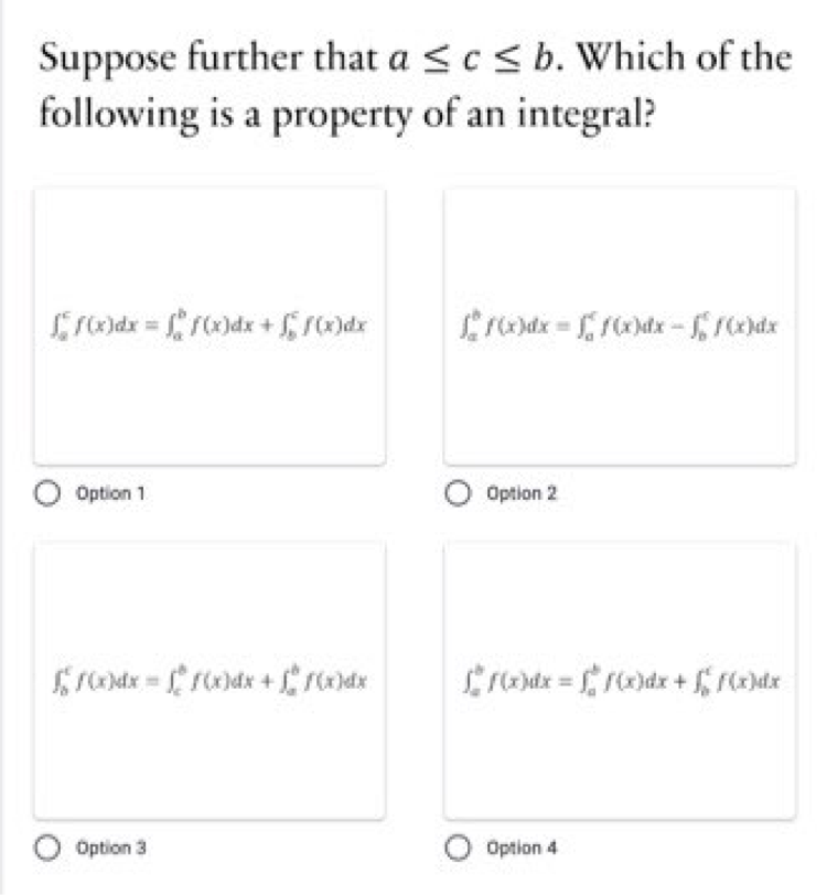 Suppose further that a <c<b. Which of the
following is a property of an integral?
Srdx = r)dx + f rdx
rondx = rodx- rodx
O Option 1
O Option 2
redde = rdx + , rede
O Option 3
O Option 4
