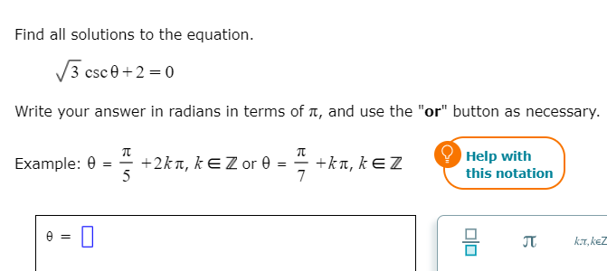 Find all solutions to the equation.
V3 csce+2 = 0
Write your answer in radians in terms of t, and use the "or" button as necessary.
Example: 0 = - +2kn, kEZ or e
+kπ, k EZ
7
Help with
this notation
%3D
e = 0
A =
kr, keZ
