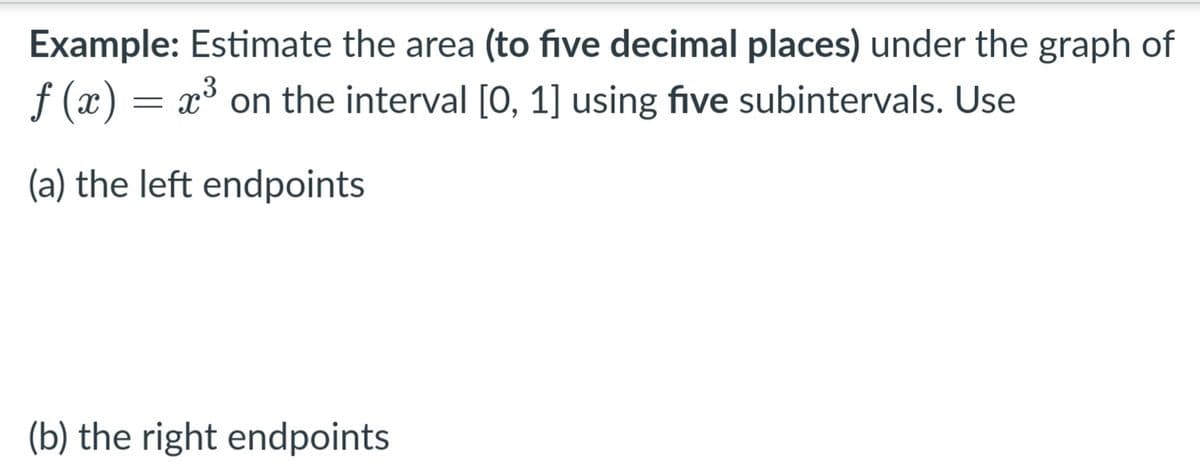 Example: Estimate the area (to five decimal places) under the graph of
f (x) = x³ on the interval [0, 1] using five subintervals. Use
(a) the left endpoints
(b) the right endpoints
