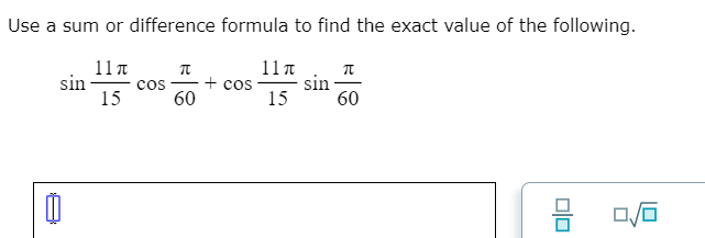 Use a sum or difference formula to find the exact value of the following.
11π
11π
+ cos
15
sin
sin
60
cos
15
60
