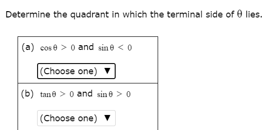 Determine the quadrant in which the terminal side of 0 lies.
(a) cos e > 0 and sine < 0
|(Choose one) V
(b) tane > 0 and sin e > 0
(Choose one) ▼
