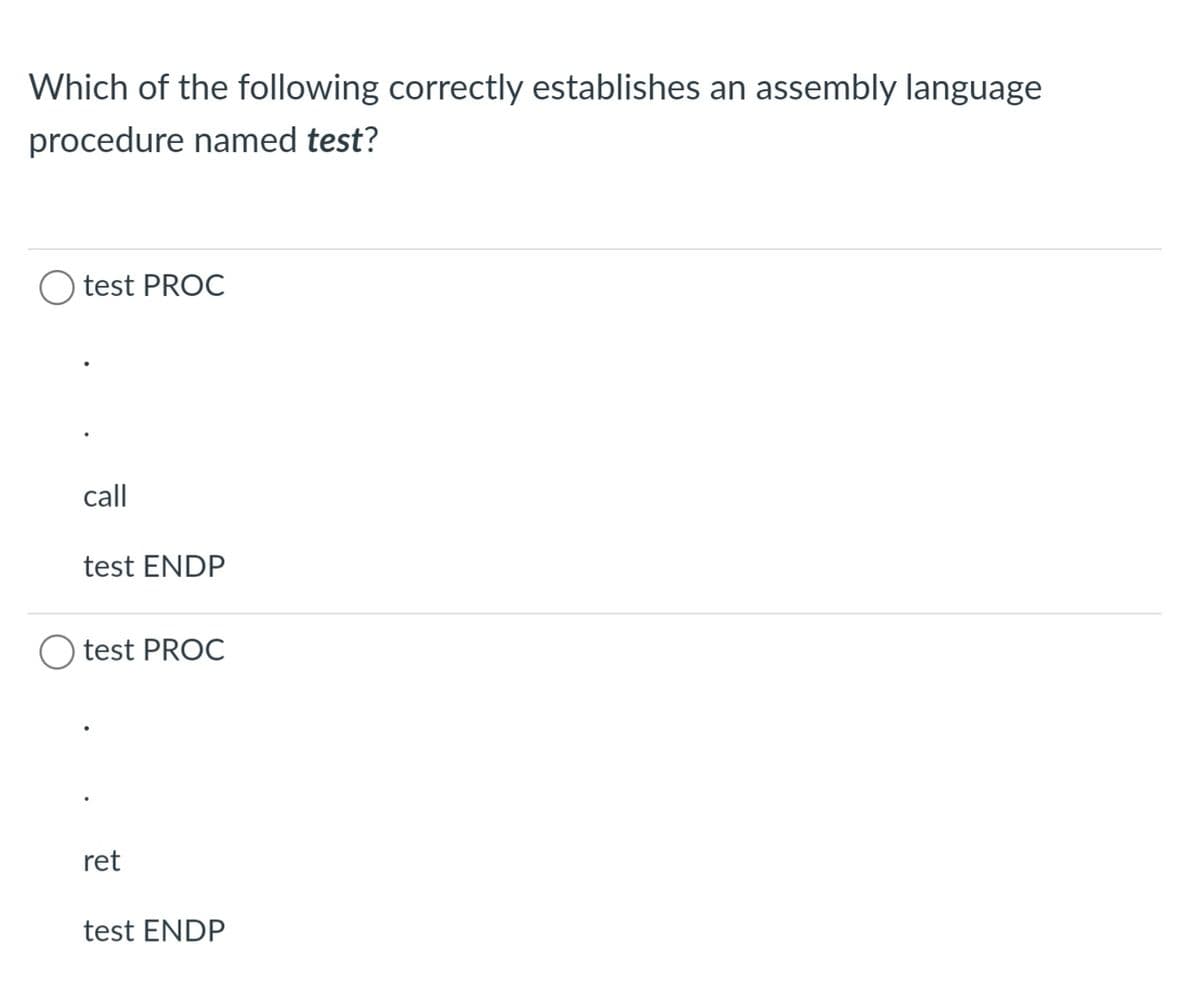 Which of the following correctly establishes an assembly language
procedure named test?
test PROC
call
test ENDP
test PROC
ret
test ENDP
