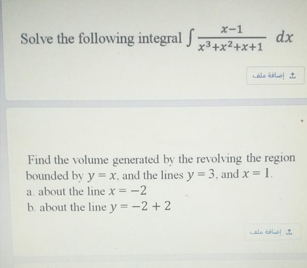 x-1
Solve the following integral J
dx
x3+x2+x+1
إضافة ملف
Find the volume generated by the revolving the region
bounded by y = x, and the lines y = 3, and x = 1.
a. about the line x = -2
b. about the line y = -2 + 2
إضافة ملف
