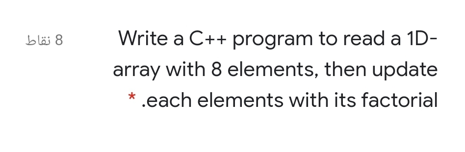8 نقاط
Write a C++ program to read a 1D-
array with 8 elements, then update
* .each elements with its factorial
