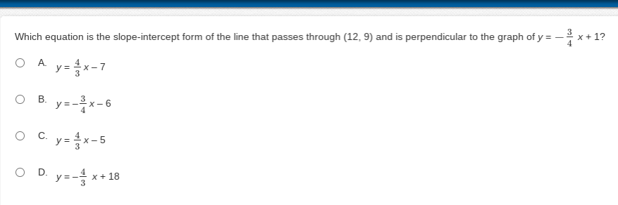 Which equation is the slope-intercept form of the line that passes through (12, 9) and is perpendicular to the graph of y = - x + 1?
A y-응x-7
OA.
y=- x- 6
C.
y= x-5
O D. y-*
x + 18
B.
