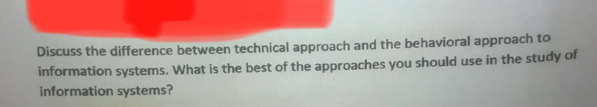 Discuss the difference between technical approach and the behavioral approach to
information systems. What is the best of the approaches you should use in the study of
information systems?
