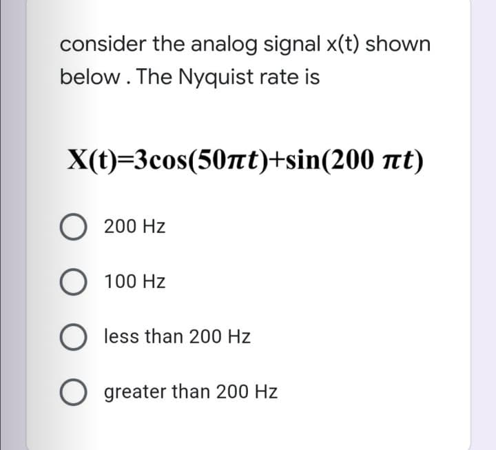 consider the analog signal x(t) shown
below. The Nyquist rate is
X(t)=3cos(50nt)+sin(200 nt)
O 200 Hz
O 100 Hz
less than 200 Hz
O greater than 200 Hz
