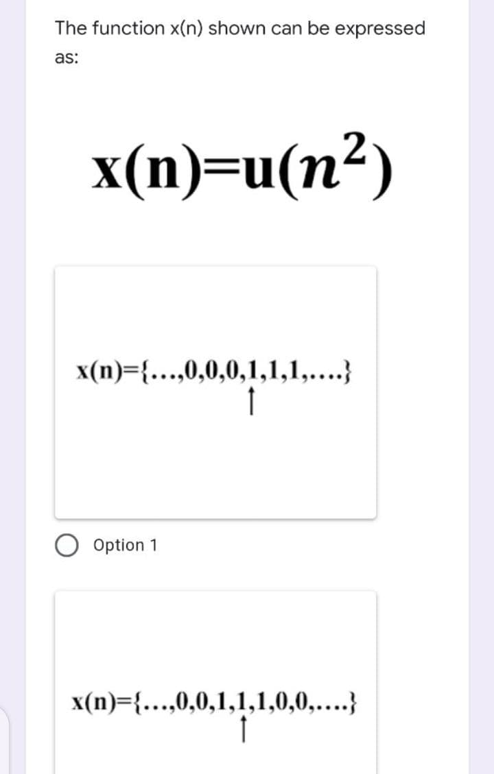 The function x(n) shown can be expressed
as:
x(n)=u(n²)
x(n)={...,0,0,0,1,1,1,....}
1
Option 1
x(n)={...,0,0,1,1,1,0,0,....}

