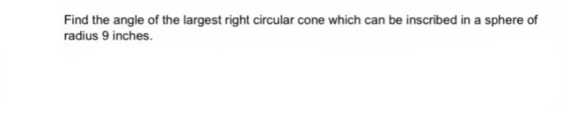 Find the angle of the largest right circular cone which can be inscribed in a sphere of
radius 9 inches.
