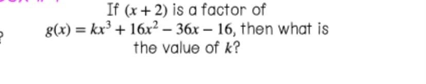 If (x + 2) is a factor of
g(x) = kx' + 16x² – 36x – 16, then what is
the value of k?
