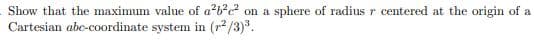 Show that the maximum value of a?b?c? on a sphere of radius r centered at the origin of a
Cartesian abc-coordinate system in (r²/3).
