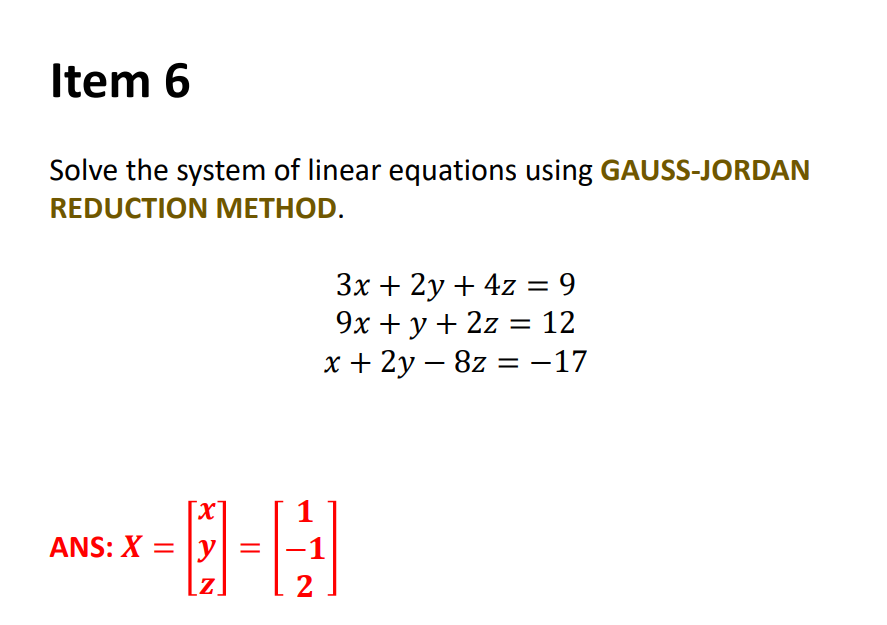 Item 6
Solve the system of linear equations using GAUSS-JORDAN
REDUCTION METHOD.
Зх + 2у + 4z %3D 9
9x + y + 2z = 12
х+ 2у — 8z 3D -17
[X]
ANS: X
y
2
