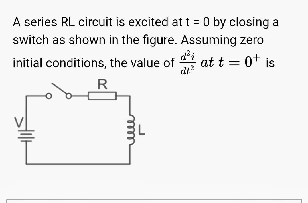 A series RL circuit is excited at t = 0 by closing a
switch as shown in the figure. Assuming zero
initial conditions, the value of dat t =
0+ is
R
L