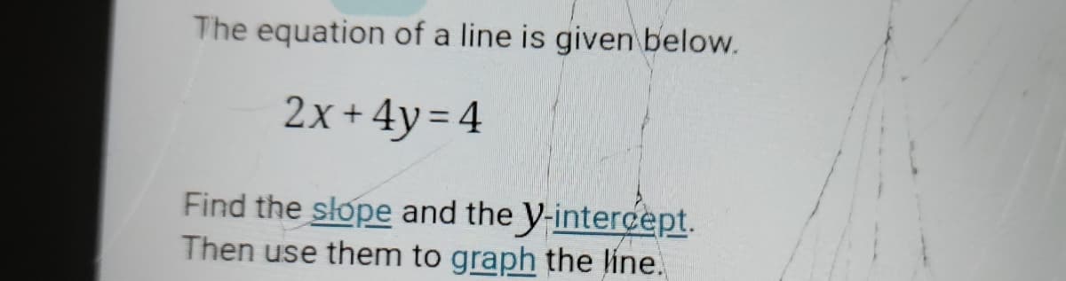 The equation of a line is given below.
2x+ 4y= 4
Find the slope and the y-interçept.
Then use them to graph the line.
