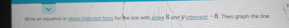 Write an equation in slope-intércept form forthe line with slope 8 and y-intercept -8. Then graph the line.
