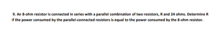 9. An 8-ohm resistor is connected in series with a parallel combination of two resistors, R and 24 ohms. Determine R
if the power consumed by the parallel-connected resistors is equal to the power consumed by the 8-ohm resistor.
