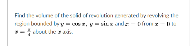 Find the volume of the solid of revolution generated by revolving the
region bounded by y = cos x, y = sin z and æ = 0 from x = 0 to
x = about the x axis.
