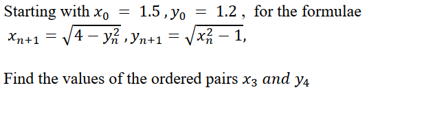 1.5, yo
= 1.2, for the formulae
Starting with o =
|4 – yn ,Yn+1
Vx – 1,
Хn+1
Find the values of the ordered pairs x3 and y4

