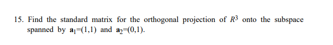 15. Find the standard matrix for the orthogonal projection of R3 onto the subspace
spanned by aj=(1,1) and a=(0,1).
