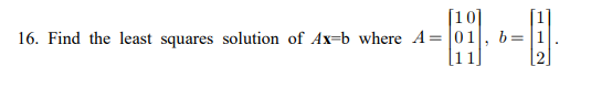 [10]
16. Find the least squares solution of Ax=b where A = 01, b=|1
%3D
