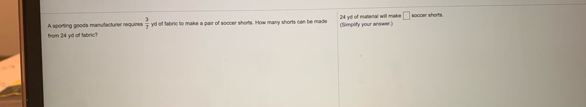24 yd of material will make soccer shorts.
(Simplify your answer.)
A sporting goods manufacturer requires z yd of fabric to make a pair of soccer shorts. How many shorts can be made
from 24 yd of fabric?
